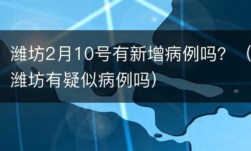 潍坊2月10号有新增病例吗？（潍坊有疑似病例吗）