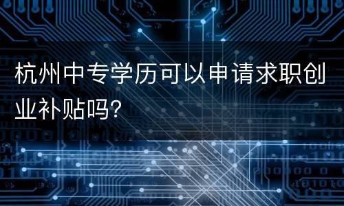 杭州中专学历可以申请求职创业补贴吗？