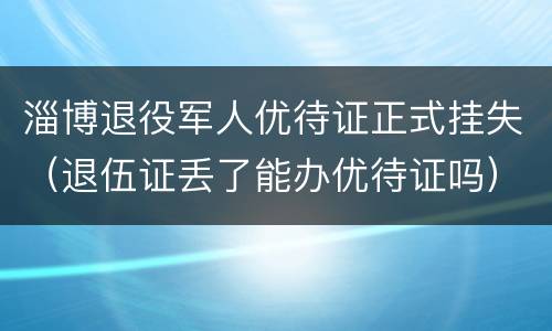 淄博退役军人优待证正式挂失（退伍证丢了能办优待证吗）
