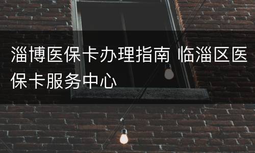 淄博医保卡办理指南 临淄区医保卡服务中心