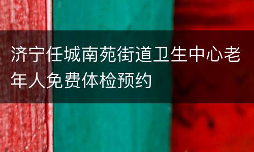济宁任城南苑街道卫生中心老年人免费体检预约