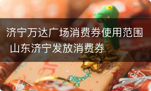 济宁万达广场消费券使用范围 山东济宁发放消费券