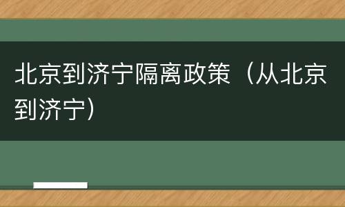 北京到济宁隔离政策（从北京到济宁）