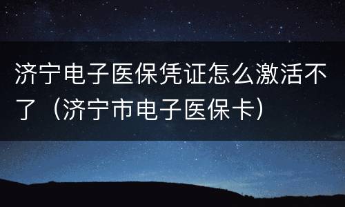 济宁电子医保凭证怎么激活不了（济宁市电子医保卡）