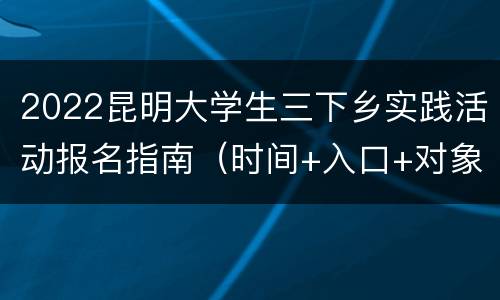 2022昆明大学生三下乡实践活动报名指南（时间+入口+对象）