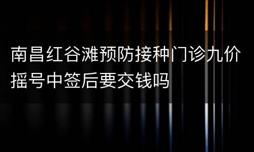 南昌红谷滩预防接种门诊九价摇号中签后要交钱吗