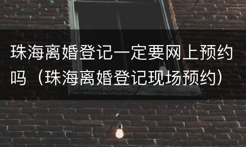 珠海离婚登记一定要网上预约吗（珠海离婚登记现场预约）