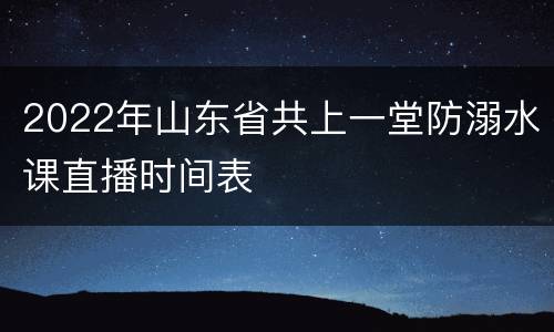 2022年山东省共上一堂防溺水课直播时间表