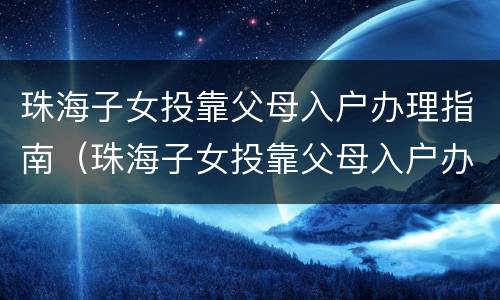 珠海子女投靠父母入户办理指南（珠海子女投靠父母入户办理指南电话）