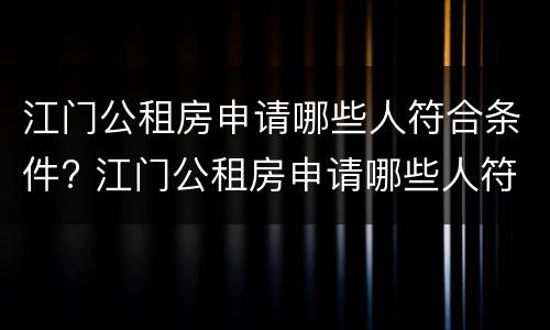 江门公租房申请哪些人符合条件? 江门公租房申请哪些人符合条件要求