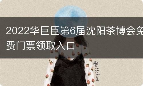 2022华巨臣第6届沈阳茶博会免费门票领取入口