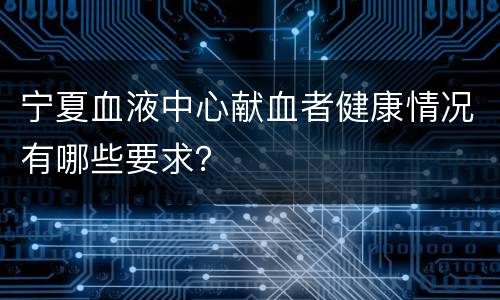 宁夏血液中心献血者健康情况有哪些要求？