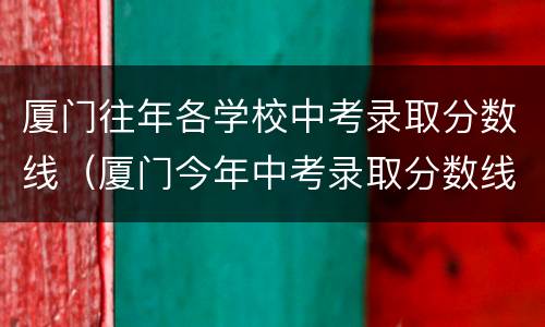 厦门往年各学校中考录取分数线（厦门今年中考录取分数线）