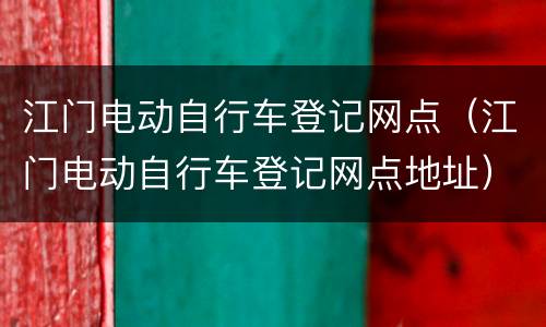 江门电动自行车登记网点（江门电动自行车登记网点地址）