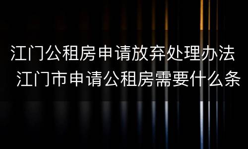 江门公租房申请放弃处理办法 江门市申请公租房需要什么条件和资料