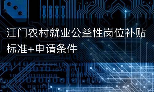 江门农村就业公益性岗位补贴标准+申请条件