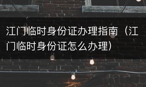 江门临时身份证办理指南（江门临时身份证怎么办理）