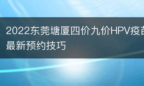 2022东莞塘厦四价九价HPV疫苗最新预约技巧