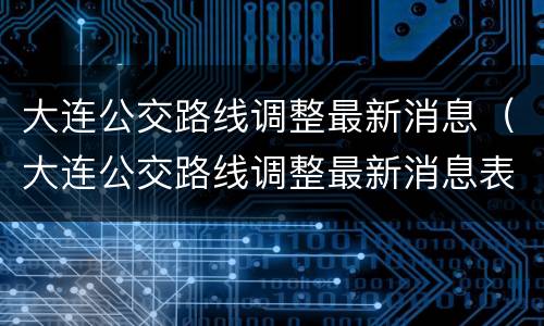 大连公交路线调整最新消息（大连公交路线调整最新消息表）
