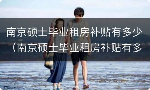 南京硕士毕业租房补贴有多少（南京硕士毕业租房补贴有多少啊）