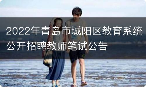 2022年青岛市城阳区教育系统公开招聘教师笔试公告
