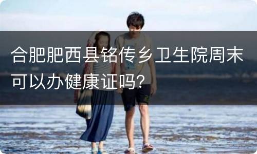 合肥肥西县铭传乡卫生院周末可以办健康证吗？