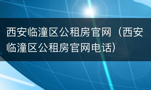 西安临潼区公租房官网（西安临潼区公租房官网电话）
