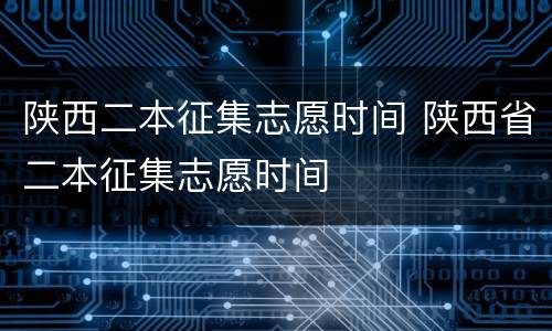 陕西二本征集志愿时间 陕西省二本征集志愿时间
