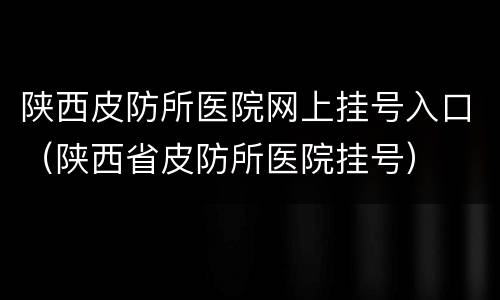 陕西皮防所医院网上挂号入口（陕西省皮防所医院挂号）