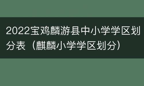 2022宝鸡麟游县中小学学区划分表（麒麟小学学区划分）