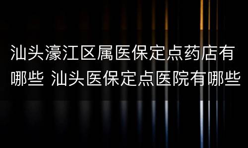 汕头濠江区属医保定点药店有哪些 汕头医保定点医院有哪些