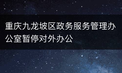 重庆九龙坡区政务服务管理办公室暂停对外办公