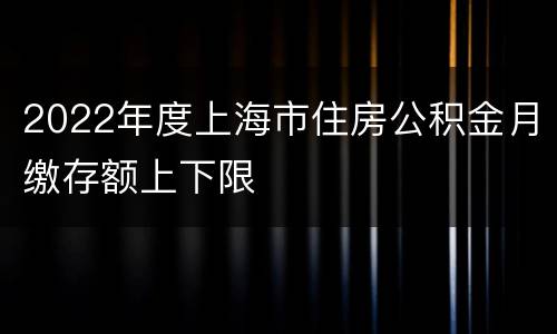2022年度上海市住房公积金月缴存额上下限