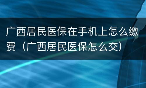 广西居民医保在手机上怎么缴费（广西居民医保怎么交）