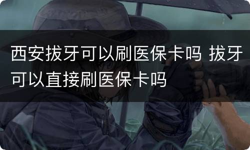 西安拔牙可以刷医保卡吗 拔牙可以直接刷医保卡吗