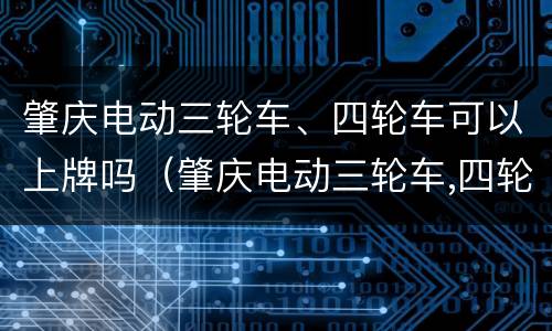 肇庆电动三轮车、四轮车可以上牌吗（肇庆电动三轮车,四轮车可以上牌吗多少钱）