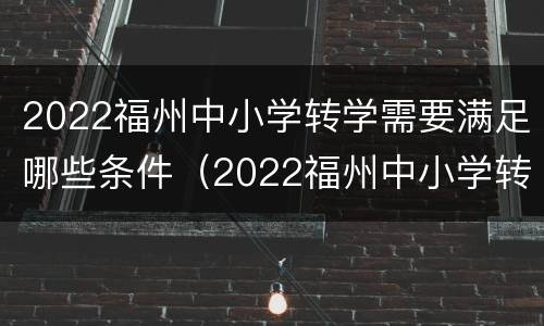 2022福州中小学转学需要满足哪些条件（2022福州中小学转学需要满足哪些条件才能转学）