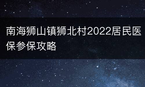 南海狮山镇狮北村2022居民医保参保攻略
