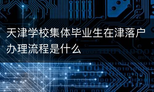 天津学校集体毕业生在津落户办理流程是什么