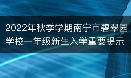 2022年秋季学期南宁市碧翠园学校一年级新生入学重要提示
