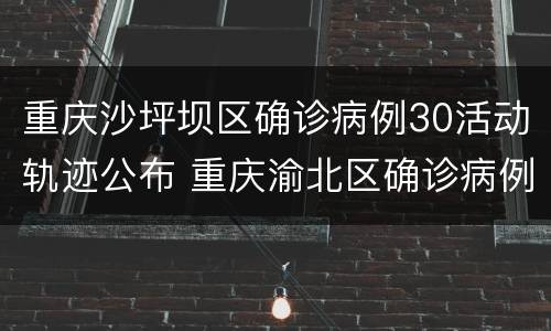 重庆沙坪坝区确诊病例30活动轨迹公布 重庆渝北区确诊病例活动轨迹