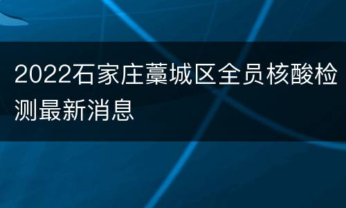 2022石家庄藁城区全员核酸检测最新消息
