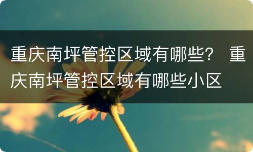 重庆南坪管控区域有哪些？ 重庆南坪管控区域有哪些小区