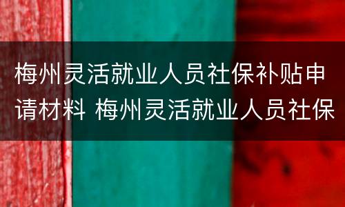 梅州灵活就业人员社保补贴申请材料 梅州灵活就业人员社保补贴申请材料怎么填