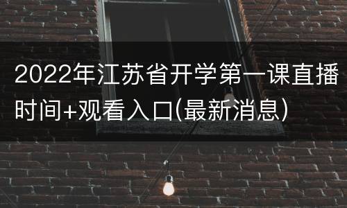 2022年江苏省开学第一课直播时间+观看入口(最新消息)