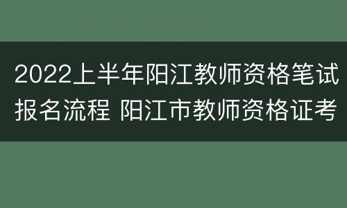 2022上半年阳江教师资格笔试报名流程 阳江市教师资格证考试时间