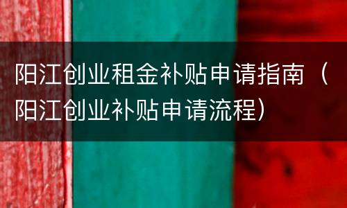 阳江创业租金补贴申请指南（阳江创业补贴申请流程）