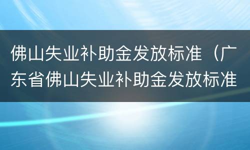 佛山失业补助金发放标准（广东省佛山失业补助金发放标准）