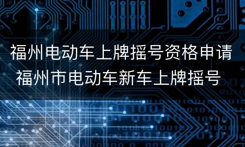 福州电动车上牌摇号资格申请 福州市电动车新车上牌摇号