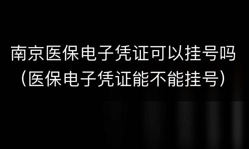南京医保电子凭证可以挂号吗（医保电子凭证能不能挂号）